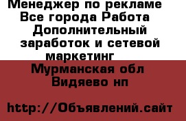 Менеджер по рекламе - Все города Работа » Дополнительный заработок и сетевой маркетинг   . Мурманская обл.,Видяево нп